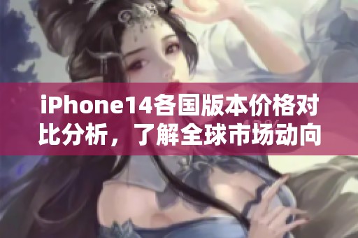iPhone14各国版本价格对比分析，了解全球市场动向