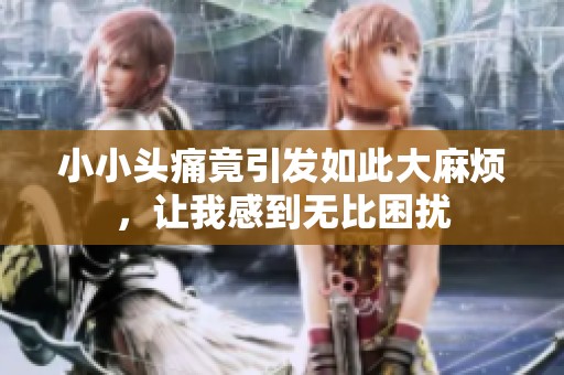小小头痛竟引发如此大麻烦，让我感到无比困扰
