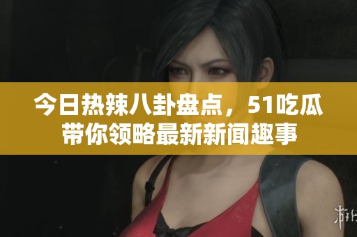 今日热辣八卦盘点，51吃瓜带你领略最新新闻趣事