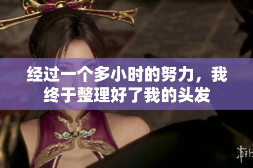 经过一个多小时的努力，我终于整理好了我的头发