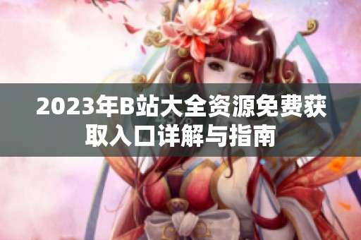 2023年B站大全资源免费获取入口详解与指南