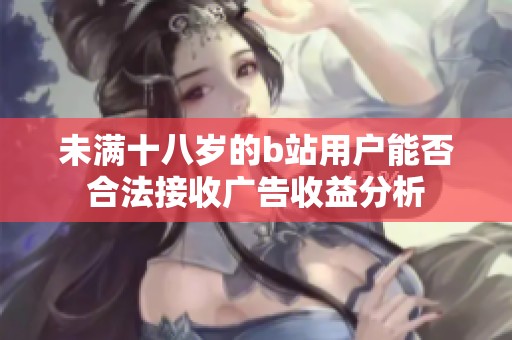 未满十八岁的b站用户能否合法接收广告收益分析