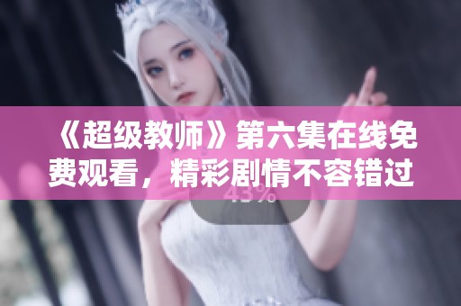 《超级教师》第六集在线免费观看，精彩剧情不容错过