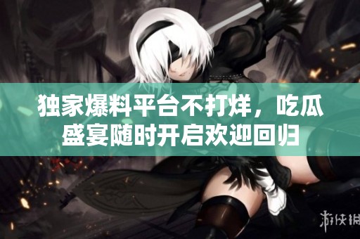 独家爆料平台不打烊，吃瓜盛宴随时开启欢迎回归