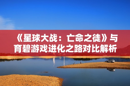 《星球大战：亡命之徒》与育碧游戏进化之路对比解析