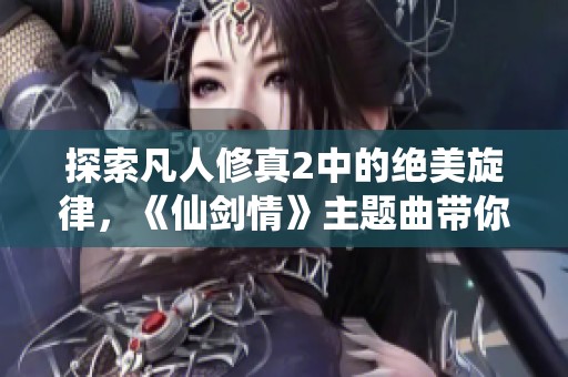 探索凡人修真2中的绝美旋律，《仙剑情》主题曲带你畅游仙侠世界