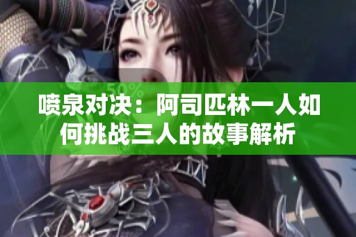 喷泉对决：阿司匹林一人如何挑战三人的故事解析