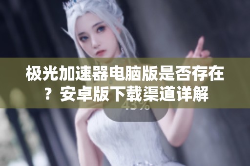 极光加速器电脑版是否存在？安卓版下载渠道详解