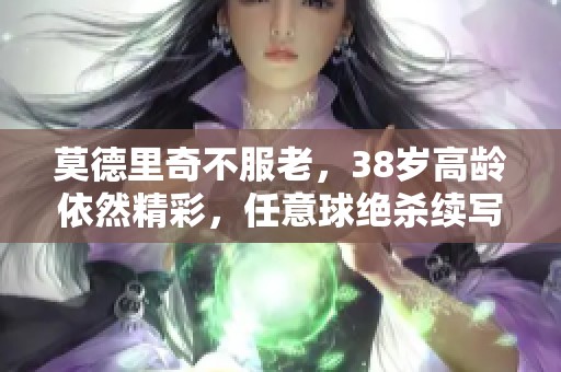 莫德里奇不服老，38岁高龄依然精彩，任意球绝杀续写传奇