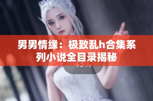 男男情缘：极致乱h合集系列小说全目录揭秘