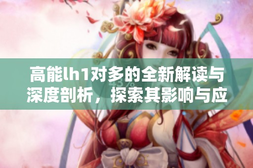高能lh1对多的全新解读与深度剖析，探索其影响与应用