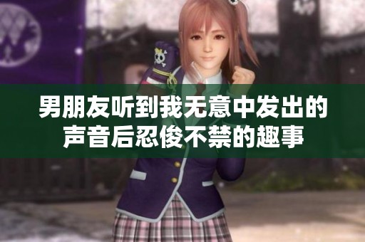 男朋友听到我无意中发出的声音后忍俊不禁的趣事
