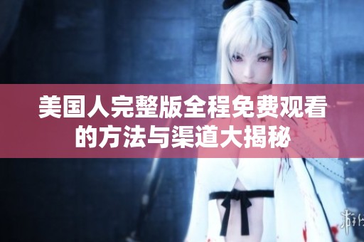 美国人完整版全程免费观看的方法与渠道大揭秘