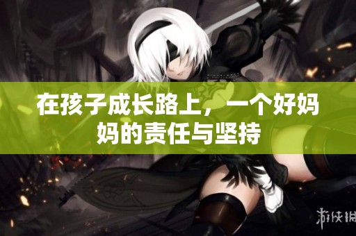 在孩子成长路上，一个好妈妈的责任与坚持