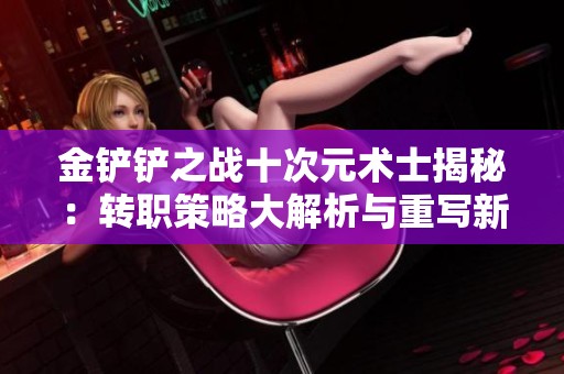 金铲铲之战十次元术士揭秘：转职策略大解析与重写新玩法