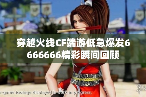 穿越火线CF端游低急爆发6666666精彩瞬间回顾