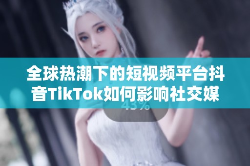 全球热潮下的短视频平台抖音TikTok如何影响社交媒体行业