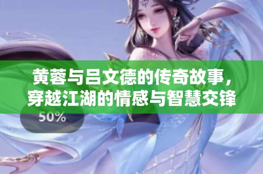 黄蓉与吕文德的传奇故事，穿越江湖的情感与智慧交锋