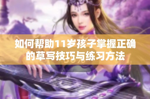 如何帮助11岁孩子掌握正确的草写技巧与练习方法