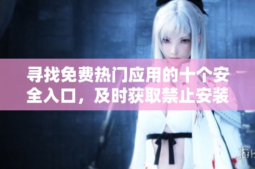 寻找免费热门应用的十个安全入口，及时获取禁止安装的选择