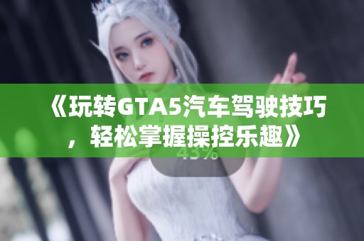 《玩转GTA5汽车驾驶技巧，轻松掌握操控乐趣》