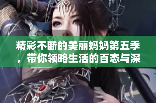 精彩不断的美丽妈妈第五季，带你领略生活的百态与深情