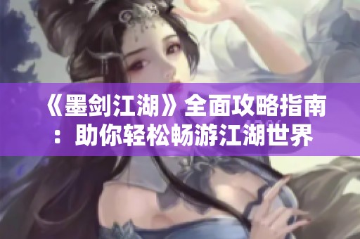 《墨剑江湖》全面攻略指南：助你轻松畅游江湖世界