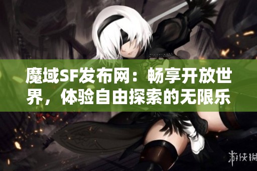 魔域SF发布网：畅享开放世界，体验自由探索的无限乐趣
