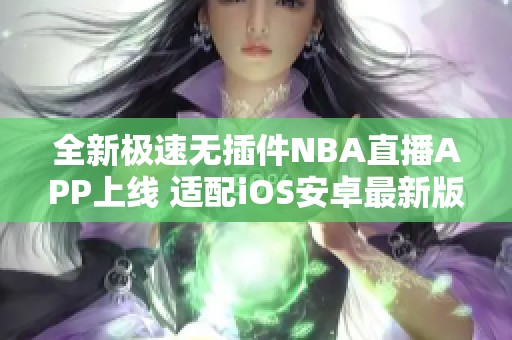 全新极速无插件NBA直播APP上线 适配iOS安卓最新版本更新
