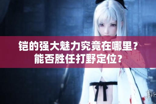 铠的强大魅力究竟在哪里？能否胜任打野定位？