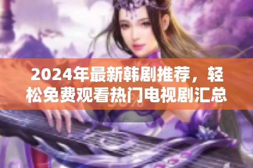 2024年最新韩剧推荐，轻松免费观看热门电视剧汇总