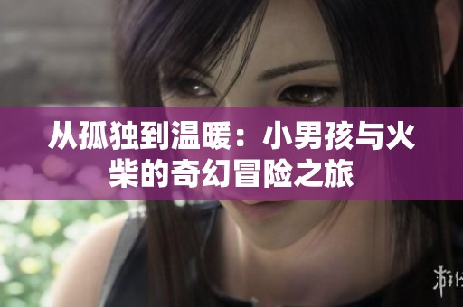 从孤独到温暖：小男孩与火柴的奇幻冒险之旅