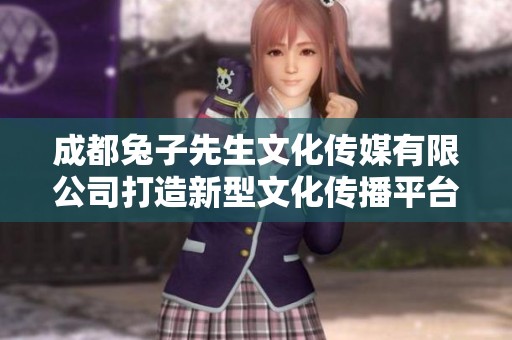 成都兔子先生文化传媒有限公司打造新型文化传播平台
