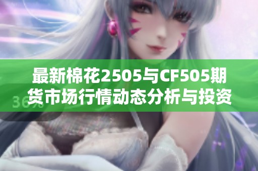 最新棉花2505与CF505期货市场行情动态分析与投资趋势解读