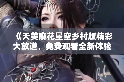 《天美麻花星空乡村版精彩大放送，免费观看全新体验》