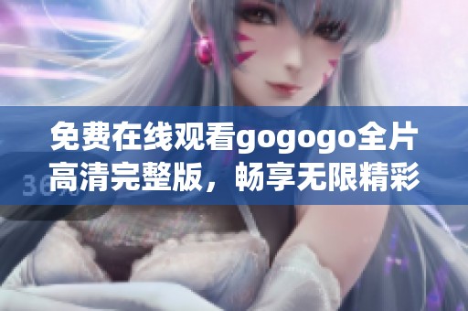 免费在线观看gogogo全片高清完整版，畅享无限精彩内容