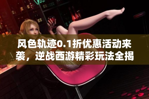 风色轨迹0.1折优惠活动来袭，逆战西游精彩玩法全揭晓！