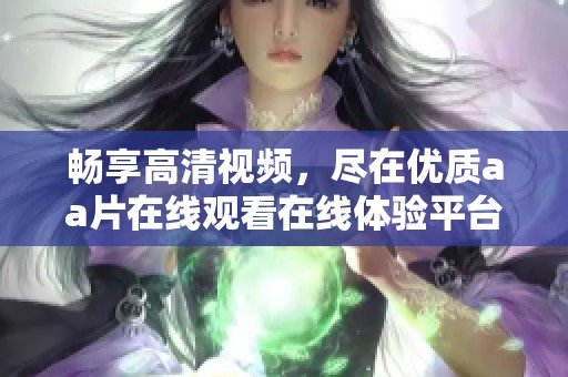 畅享高清视频，尽在优质aa片在线观看在线体验平台