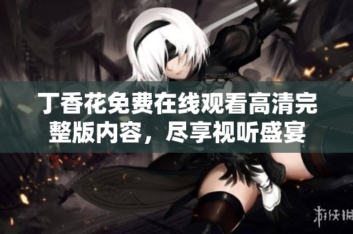 丁香花免费在线观看高清完整版内容，尽享视听盛宴