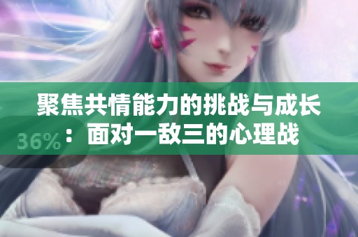聚焦共情能力的挑战与成长：面对一敌三的心理战