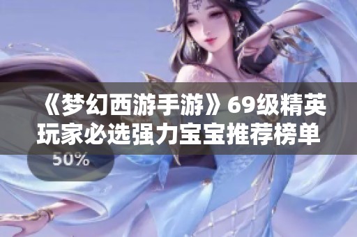 《梦幻西游手游》69级精英玩家必选强力宝宝推荐榜单解析