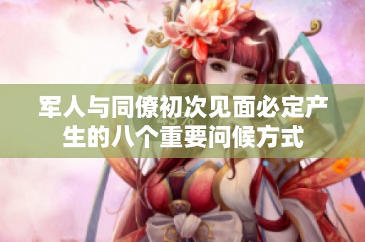 军人与同僚初次见面必定产生的八个重要问候方式