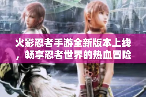 火影忍者手游全新版本上线，畅享忍者世界的热血冒险之旅