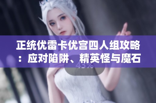 正统优雷卡优宫四人组攻略：应对陷阱、精英怪与魔石挑战