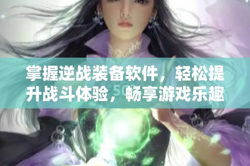 掌握逆战装备软件，轻松提升战斗体验，畅享游戏乐趣！