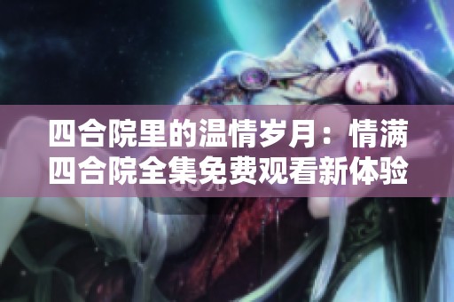 四合院里的温情岁月：情满四合院全集免费观看新体验