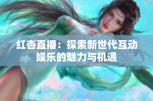 红杏直播：探索新世代互动娱乐的魅力与机遇