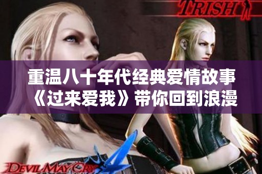 重温八十年代经典爱情故事《过来爱我》带你回到浪漫时光