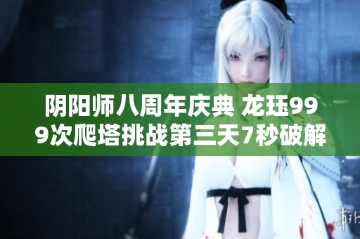 阴阳师八周年庆典 龙珏999次爬塔挑战第三天7秒破解揭秘