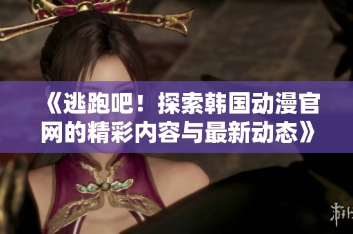 《逃跑吧！探索韩国动漫官网的精彩内容与最新动态》